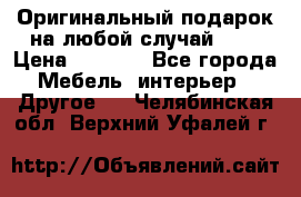 Оригинальный подарок на любой случай!!!! › Цена ­ 2 500 - Все города Мебель, интерьер » Другое   . Челябинская обл.,Верхний Уфалей г.